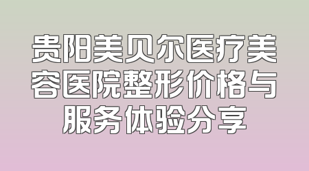 贵阳美贝尔医疗美容医院整形价格与服务体验分享