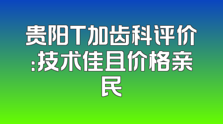 贵阳T加齿科评价：技术佳且价格亲民