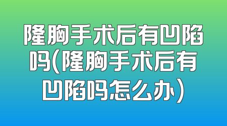 隆胸手术后有凹陷吗(隆胸手术后有凹陷吗怎么办)