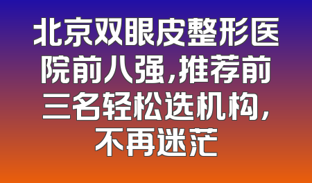 北京双眼皮整形医院前八强，推荐前三名轻松选机构，不再迷茫