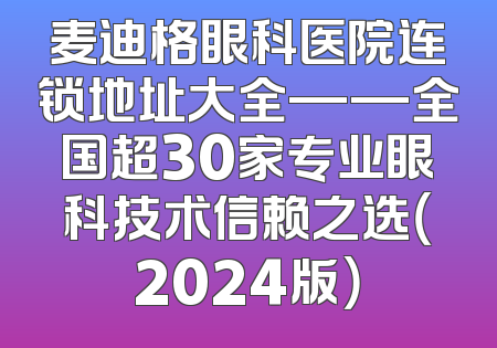 麦迪格眼科医院连锁地址大全——全国超30家专业眼科技术信赖之选（2024版）