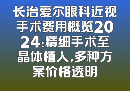 长治爱尔眼科近视手术费用概览2024：精细手术至晶体植入，多种方案价格透明