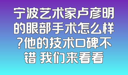 宁波艺术家卢彦明的眼部手术怎么样？他的技术口碑不错 我们来看看
