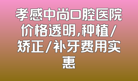 孝感中尚口腔医院价格透明，种植/矫正/补牙费用实惠