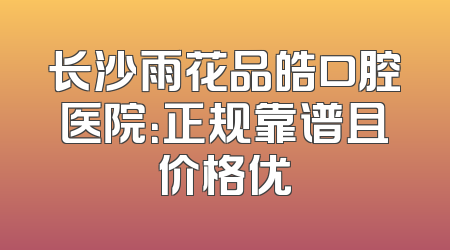 长沙雨花品皓口腔医院：正规靠谱且价格优