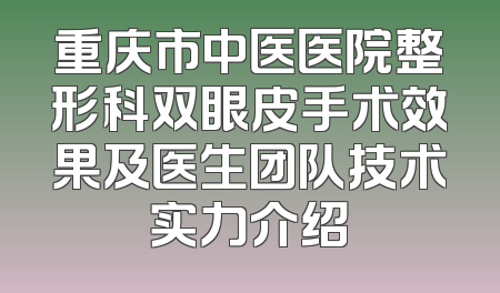 重庆市中医医院整形科双眼皮手术效果及医生团队技术实力介绍