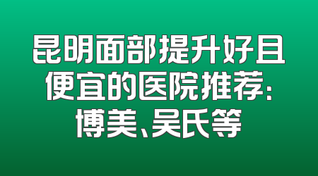 昆明面部提升好且便宜的医院推荐：博美、吴氏等