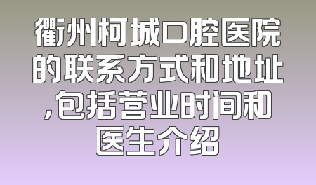 衢州柯城口腔医院的联系方式和地址，包括营业时间和医生介绍