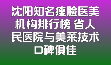 沈阳知名瘦脸医美机构排行榜 省人民医院与美莱技术口碑俱佳