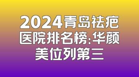 2024青岛祛疤医院排名榜：华颜美位列第三