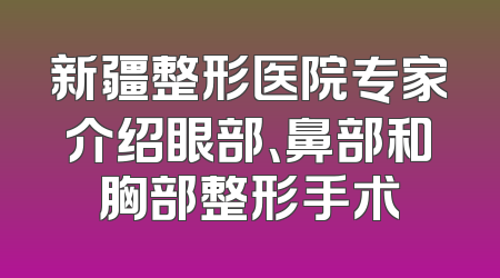 新疆整形医院专家介绍眼部、鼻部和胸部整形手术