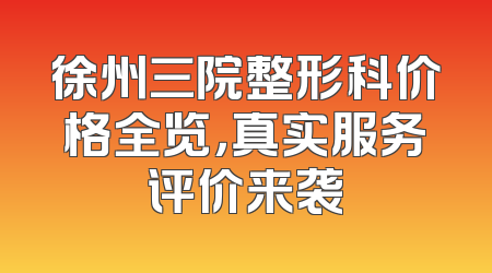 徐州三院整形科价格全览，真实服务评价来袭