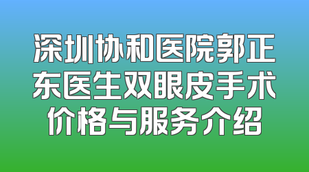 深圳协和医院郭正东医生双眼皮手术价格与服务介绍
