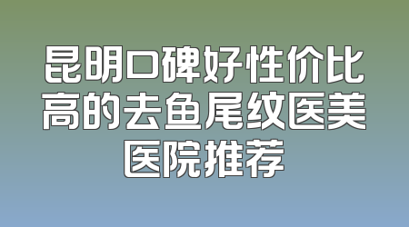 昆明口碑好性价比高的去鱼尾纹医美医院推荐