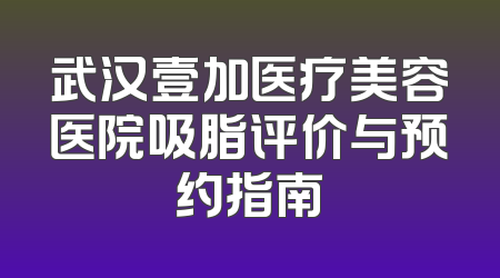 武汉壹加医疗美容医院吸脂评价与预约指南