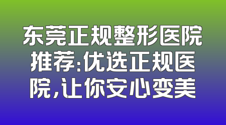东莞正规整形医院推荐：优选正规医院，让你安心变美