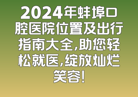 2024年蚌埠口腔医院位置及出行指南大全，助您轻松就医，绽放灿烂笑容！