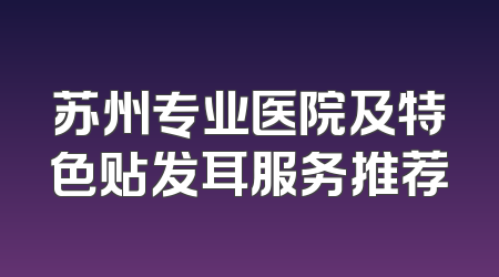 苏州专业医院及特色贴发耳服务推荐