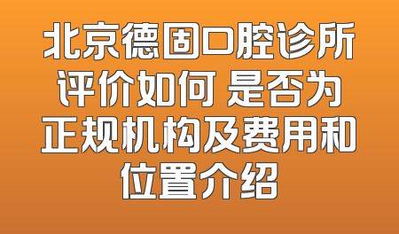 北京德固口腔诊所评价如何 是否为正规机构及费用和位置介绍