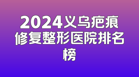 2024义乌疤痕修复整形医院排名榜