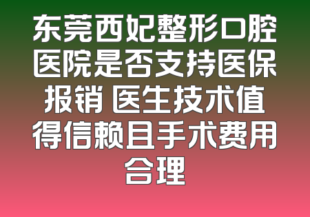 东莞西妃整形口腔医院是否支持医保报销 医生技术值得信赖且手术费用合理