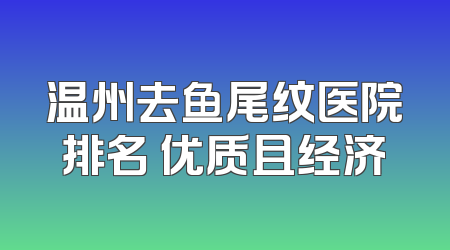 温州去鱼尾纹医院排名 优质且经济
