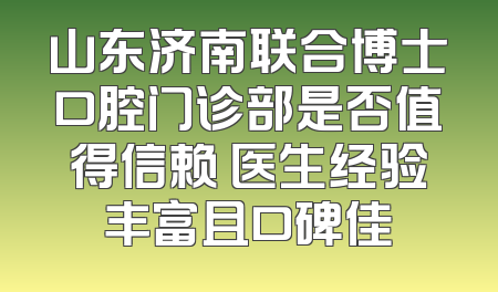 山东济南联合博士口腔门诊部是否值得信赖 医生经验丰富且口碑佳