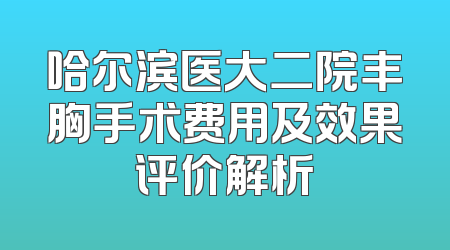 哈尔滨医大二院丰胸手术费用及效果评价解析