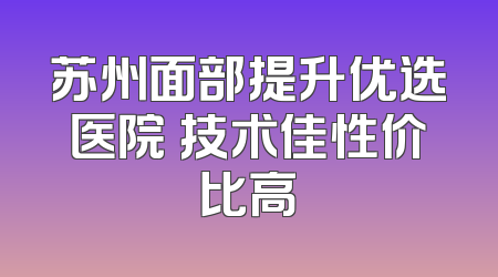 苏州面部提升优选医院 技术佳性价比高