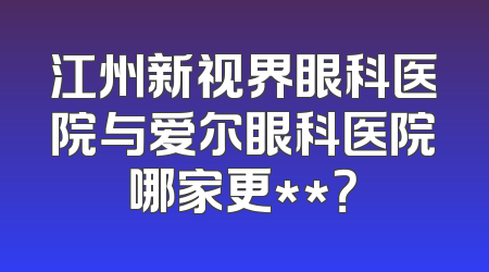 江州新视界眼科医院与爱尔眼科医院哪家更**？