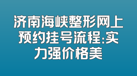 济南海峡整形网上预约挂号流程：实力强价格美