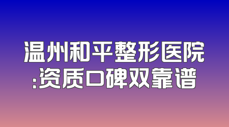 温州和平整形医院：资质口碑双靠谱