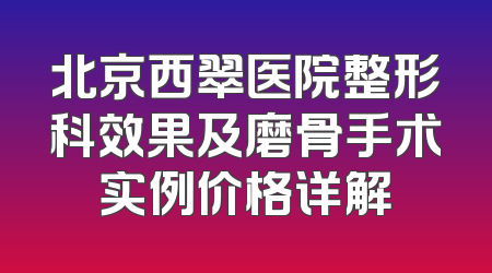 北京西翠医院整形科效果及磨骨手术实例价格详解