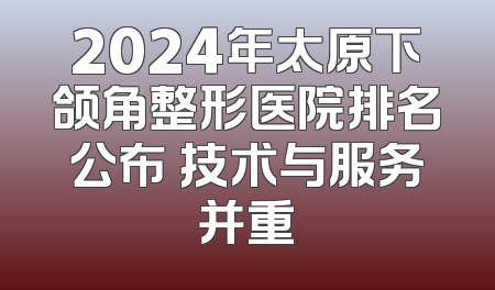 2024年太原下颌角整形医院排名公布 技术与服务并重