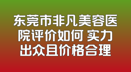 东莞市非凡美容医院评价如何 实力出众且价格合理