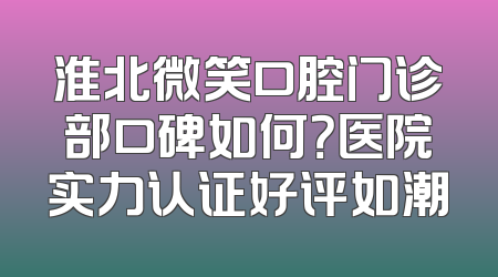淮北微笑口腔门诊部口碑如何？医院实力认证好评如潮