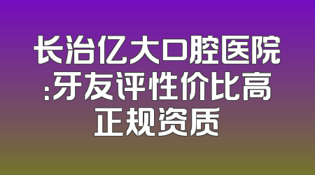 长治亿大口腔医院：牙友评性价比高正规资质