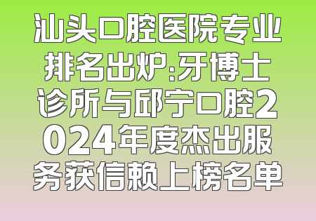 汕头口腔医院专业排名出炉：牙博士诊所与邱宁口腔2024年度杰出服务获信赖上榜名单