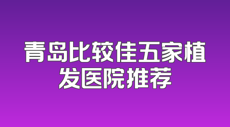 青岛比较佳五家植发医院推荐