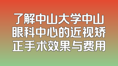 了解中山大学中山眼科中心的近视矫正手术效果与费用