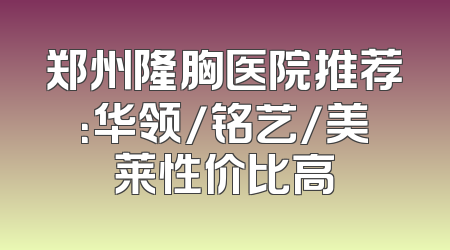 郑州隆胸医院推荐：华领/铭艺/美莱性价比高