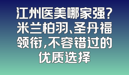 江州医美哪家强？米兰柏羽、圣丹福领衔，不容错过的优质选择