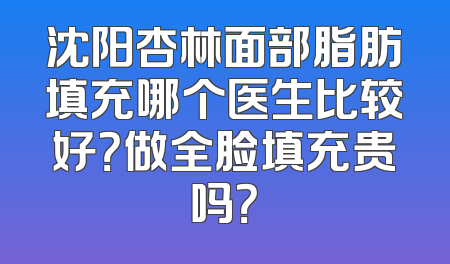 沈阳杏林面部脂肪填充哪个医生比较好？做全脸填充贵吗？