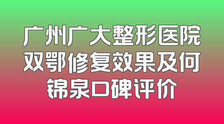 广州广大整形医院双鄂修复效果及何锦泉口碑评价