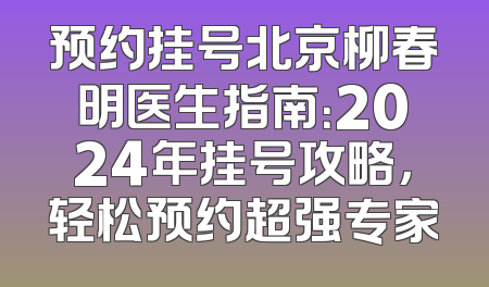 预约挂号北京柳春明医生指南：2024年挂号攻略，轻松预约超强专家