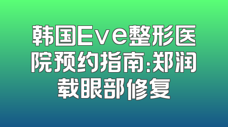 韩国Eve整形医院预约指南：郑润载眼部修复