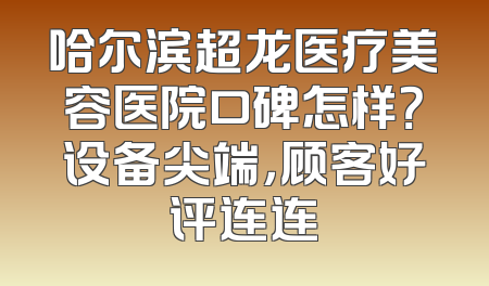 哈尔滨超龙医疗美容医院口碑怎样？设备尖端，顾客好评连连