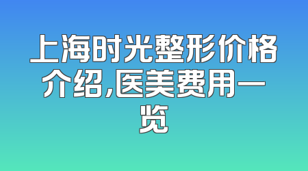 上海时光整形价格介绍，医美费用一览