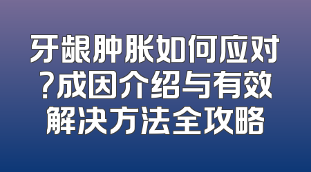 牙龈肿胀如何应对？成因介绍与有效解决方法全攻略