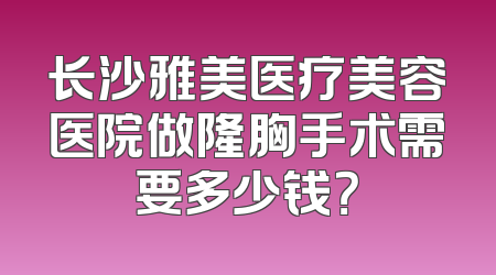 长沙雅美医疗美容医院做隆胸手术需要多少钱？